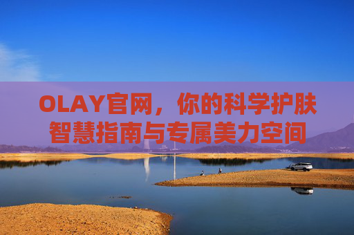 OLAY官网,你的科学护肤智慧指南与专属美力空间 OLAY官网,你的科学护肤智慧指南与专属美力空间