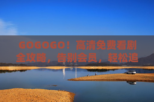 GOGOGO！高清免费看剧全攻略，告别会员，轻松追剧