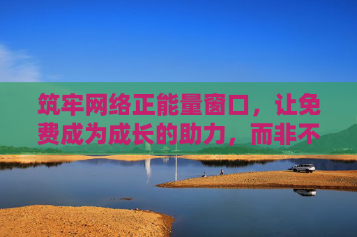 筑牢网络正能量窗口，让免费成为成长的助力，而非不良网站的温床