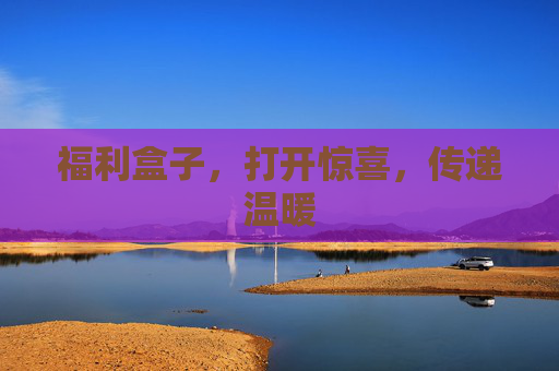 福利盒子，打开惊喜，传递温暖