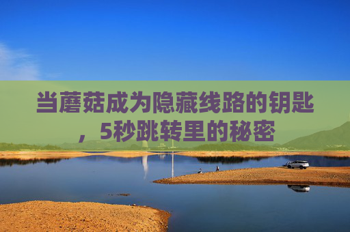 当蘑菇成为隐藏线路的钥匙,5秒跳转里的秘密 当蘑菇成为隐藏线路的钥匙,5秒跳转里的秘密