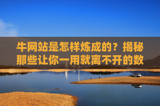 牛网站是怎样炼成的?揭秘那些让你一用就离不开的数字宝藏 牛网站是怎样炼成的?揭秘那些让你一用就离不开的数字宝藏
