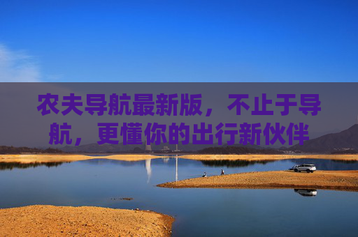 农夫导航最新版，不止于导航，更懂你的出行新伙伴