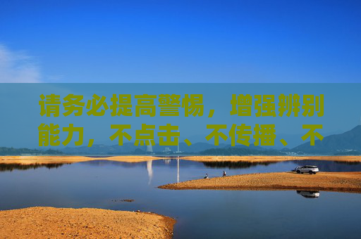 请务必提高警惕,增强辨别能力,不点击、不传播、不访问任何非法不良网站,共同营造健康、文明、有序的网络环境 请务必提高警惕,增强辨别能力,不点击、不传播、不访问任何非法不良网站,共同营造健康、文明、有序的网络环境