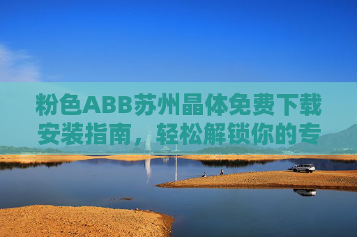粉色ABB苏州晶体免费下载安装指南,轻松解锁你的专属工业工具 粉色ABB苏州晶体免费下载安装指南,轻松解锁你的专属工业工具