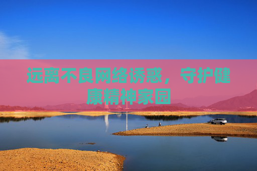 远离不良网络诱惑,守护健康精神家园 远离不良网络诱惑,守护健康精神家园