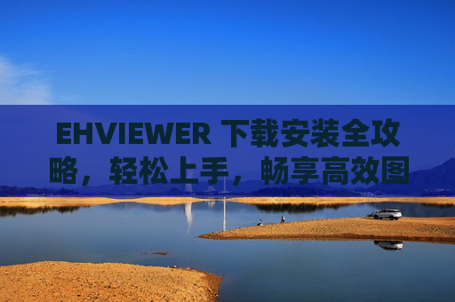 EHVIEWER 下载安装全攻略,轻松上手,畅享高效图片阅读体验 EHVIEWER 下载安装全攻略,轻松上手,畅享高效图片阅读体验