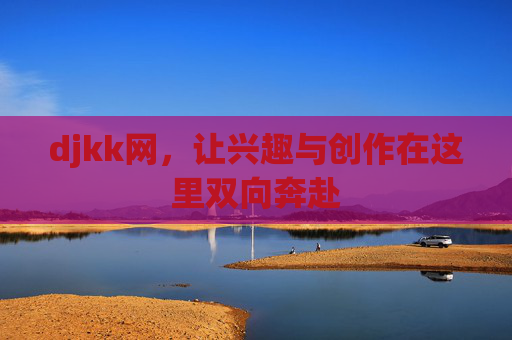 djkk网,让兴趣与创作在这里双向奔赴 djkk网,让兴趣与创作在这里双向奔赴