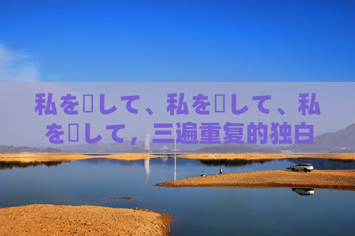 私を愛して、私を愛して、私を愛して,三遍重复的独白 私を愛して、私を愛して、私を愛して,三遍重复的独白
