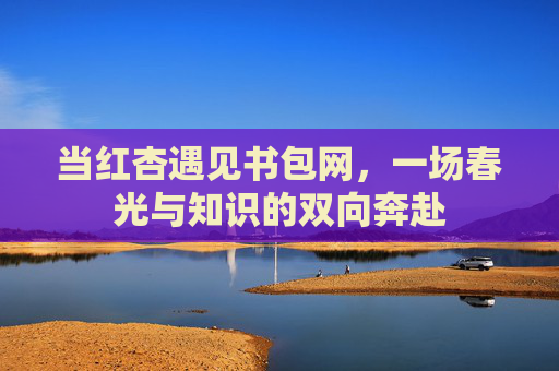 当红杏遇见书包网，一场春光与知识的双向奔赴