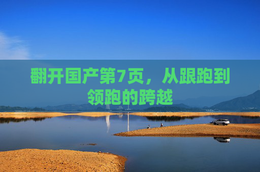 翻开国产第7页,从跟跑到领跑的跨越 翻开国产第7页,从跟跑到领跑的跨越