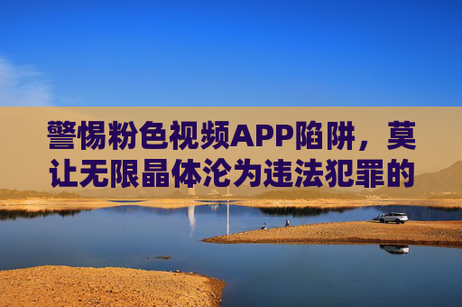 警惕粉色视频APP陷阱,莫让无限晶体沦为违法犯罪的温床 警惕粉色视频APP陷阱,莫让无限晶体沦为违法犯罪的温床