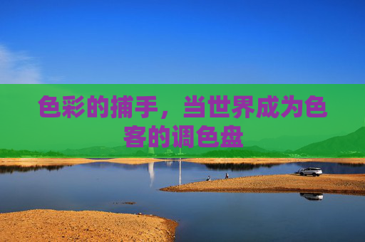 色彩的捕手,当世界成为色客的调色盘 色彩的捕手,当世界成为色客的调色盘