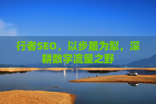 行者SEO,以步履为犁,深耕数字流量之野 行者SEO,以步履为犁,深耕数字流量之野