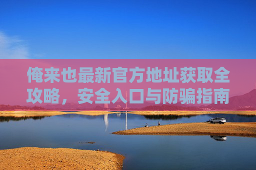 俺来也最新官方地址获取全攻略，安全入口与防骗指南