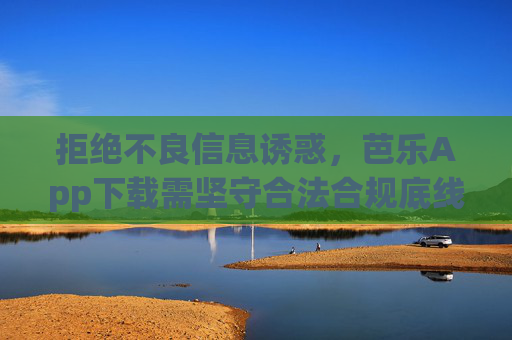 拒绝不良信息诱惑，芭乐App下载需坚守合法合规底线