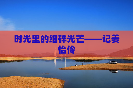 时光里的细碎光芒——记姜怡伶 时光里的细碎光芒——记姜怡伶