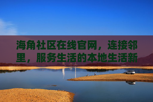 海角社区在线官网，连接邻里，服务生活的本地生活新平台