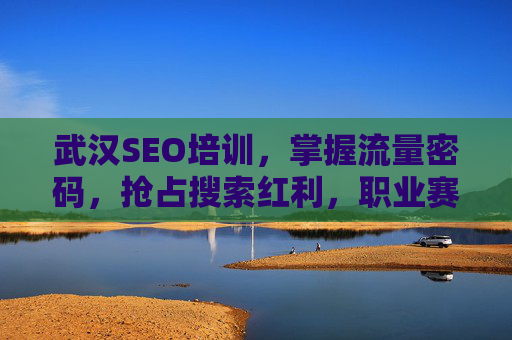 武汉SEO培训,掌握流量密码,抢占搜索红利,职业赛道再升级 武汉SEO培训,掌握流量密码,抢占搜索红利,职业赛道再升级