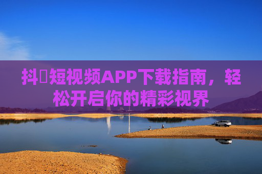 抖抈短视频APP下载指南，轻松开启你的精彩视界