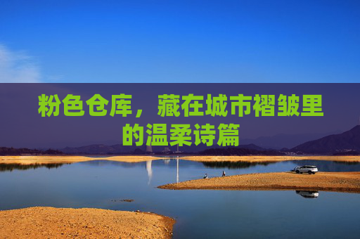 粉色仓库,藏在城市褶皱里的温柔诗篇 粉色仓库,藏在城市褶皱里的温柔诗篇