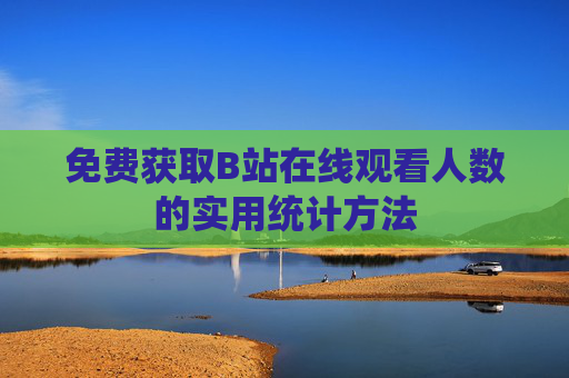 免费获取B站在线观看人数的实用统计方法 免费获取B站在线观看人数的实用统计方法