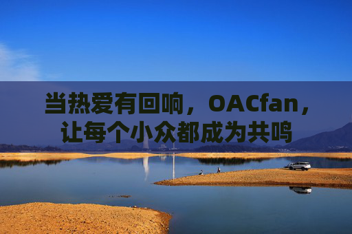 当热爱有回响,OACfan,让每个小众都成为共鸣 当热爱有回响,OACfan,让每个小众都成为共鸣