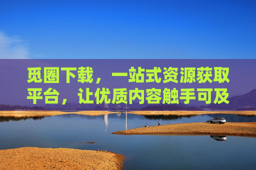 觅圈下载,一站式资源获取平台,让优质内容触手可及 觅圈下载,一站式资源获取平台,让优质内容触手可及