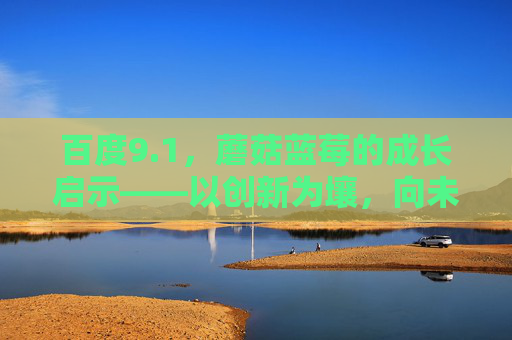 百度9.1，蘑菇蓝莓的成长启示——以创新为壤，向未来生长
