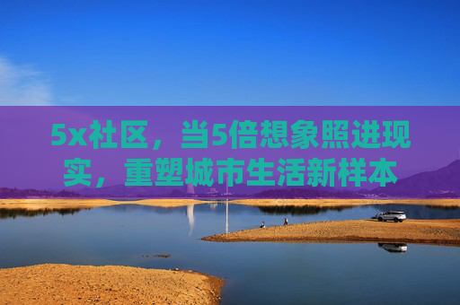 5x社区，当5倍想象照进现实，重塑城市生活新样本