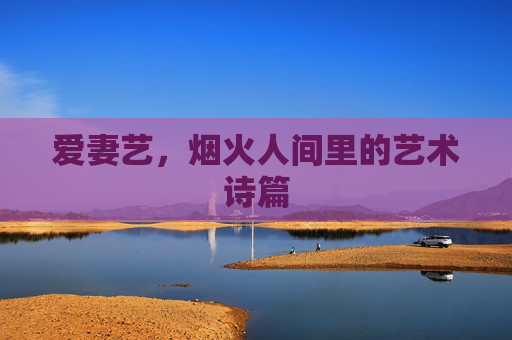 爱妻艺,烟火人间里的艺术诗篇 爱妻艺,烟火人间里的艺术诗篇
