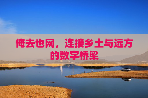 俺去也网,连接乡土与远方的数字桥梁 俺去也网,连接乡土与远方的数字桥梁