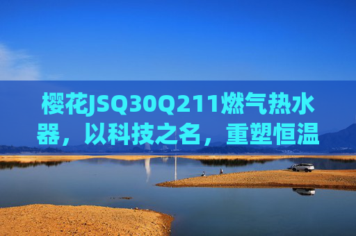 樱花JSQ30Q211燃气热水器,以科技之名,重塑恒温沐浴新体验 樱花JSQ30Q211燃气热水器,以科技之名,重塑恒温沐浴新体验
