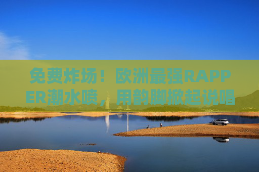 免费炸场！欧洲最强RAPPER潮水喷，用韵脚掀起说唱海啸