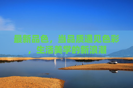 最新品色,当品质遇见色彩,生活美学的新浪潮 最新品色,当品质遇见色彩,生活美学的新浪潮