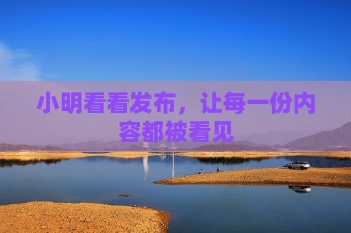 小明看看发布,让每一份内容都被看见 小明看看发布,让每一份内容都被看见