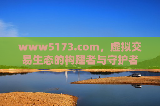 www5173.com,虚拟交易生态的构建者与守护者 www5173.com,虚拟交易生态的构建者与守护者