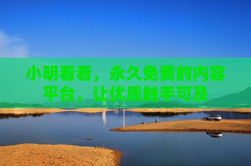 小明看看,永久免费的内容平台,让优质触手可及 小明看看,永久免费的内容平台,让优质触手可及
