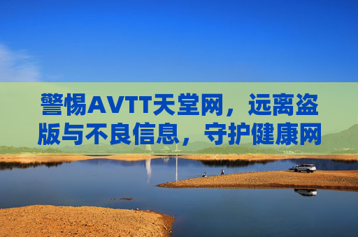 警惕AVTT天堂网，远离盗版与不良信息，守护健康网络空间