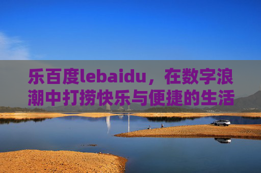 乐百度lebaidu,在数字浪潮中打捞快乐与便捷的生活万花筒 乐百度lebaidu,在数字浪潮中打捞快乐与便捷的生活万花筒