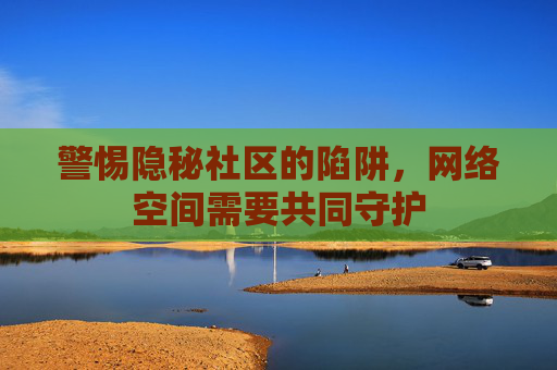 警惕隐秘社区的陷阱，网络空间需要共同守护