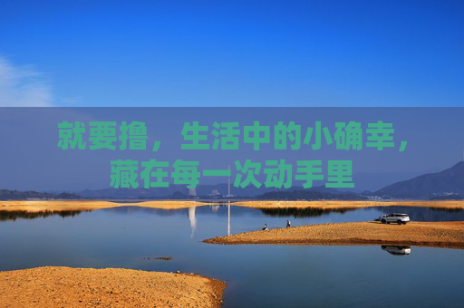 就要撸,生活中的小确幸,藏在每一次动手里 就要撸,生活中的小确幸,藏在每一次动手里