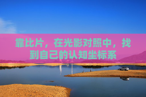 靠比片,在光影对照中,找到自己的认知坐标系 靠比片,在光影对照中,找到自己的认知坐标系