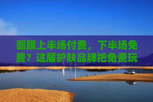 面膜上半场付费,下半场免费?这届护肤品牌把免费玩出了新花样! 面膜上半场付费,下半场免费?这届护肤品牌把免费玩出了新花样!