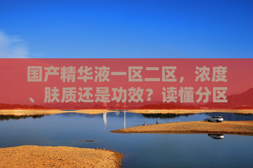 国产精华液一区二区,浓度、肤质还是功效?读懂分区选对精华 国产精华液一区二区,浓度、肤质还是功效?读懂分区选对精华