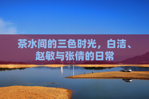 茶水间的三色时光,白洁、赵敏与张倩的日常 茶水间的三色时光,白洁、赵敏与张倩的日常