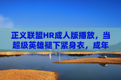 正义联盟HR成人版播放，当超级英雄褪下紧身衣，成年人的世界没有童话