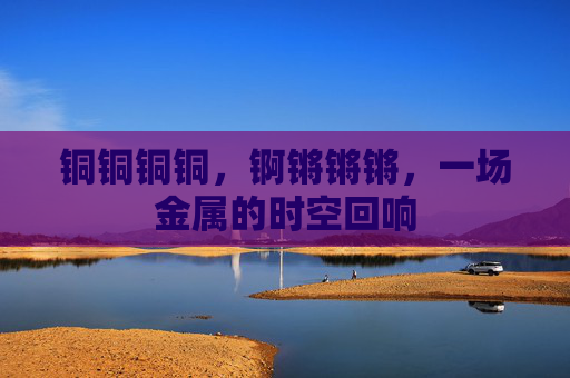 铜铜铜铜，锕锵锵锵，一场金属的时空回响