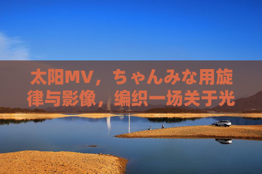 太阳MV,ちゃんみな用旋律与影像,编织一场关于光的青春叙事 太阳MV,ちゃんみな用旋律与影像,编织一场关于光的青春叙事