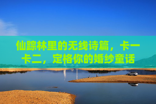 仙踪林里的无线诗篇,卡一卡二,定格你的婚纱童话 仙踪林里的无线诗篇,卡一卡二,定格你的婚纱童话